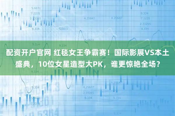 配资开户官网 红毯女王争霸赛！国际影展VS本土盛典，10位女星造型大PK，谁更惊艳全场？