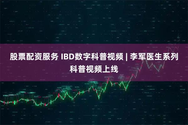 股票配资服务 IBD数字科普视频 | 李军医生系列科普视频上线