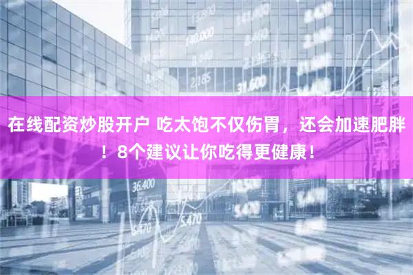 在线配资炒股开户 吃太饱不仅伤胃，还会加速肥胖！8个建议让你吃得更健康！