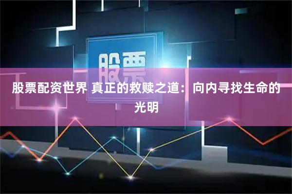 股票配资世界 真正的救赎之道：向内寻找生命的光明