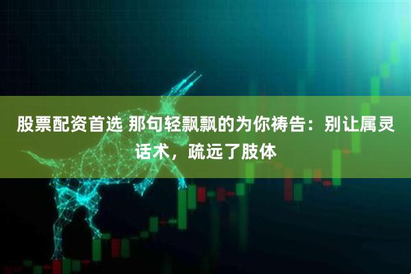 股票配资首选 那句轻飘飘的为你祷告:别让属灵话术,疏远了肢体