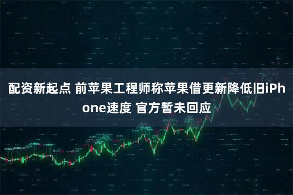 配资新起点 前苹果工程师称苹果借更新降低旧iPhone速度 官方暂未回应