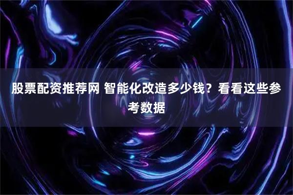 股票配资推荐网 智能化改造多少钱?看看这些参考数据