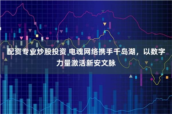 配资专业炒股投资 电魂网络携手千岛湖，以数字力量激活新安文脉
