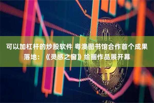 可以加杠杆的炒股软件 粤澳图书馆合作首个成果落地：《灵感之窗》绘画作品展开幕