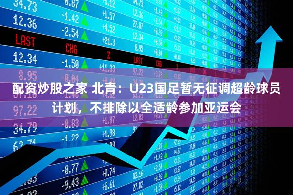 配资炒股之家 北青：U23国足暂无征调超龄球员计划，不排除以全适龄参加亚运会