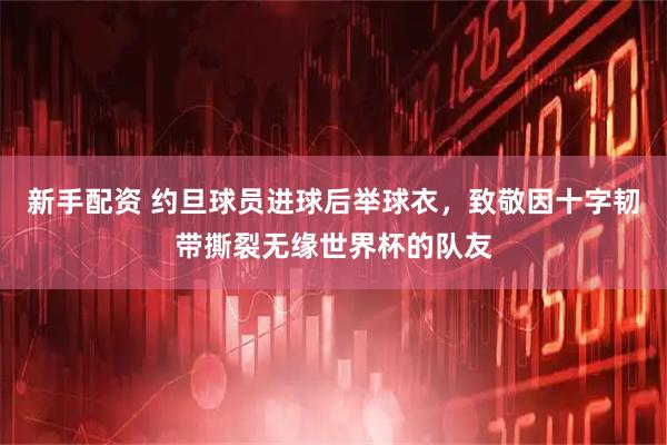 新手配资 约旦球员进球后举球衣，致敬因十字韧带撕裂无缘世界杯的队友