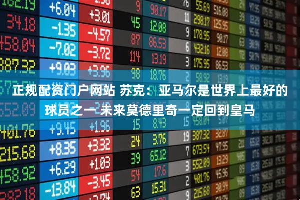 正规配资门户网站 苏克：亚马尔是世界上最好的球员之一 未来莫德里奇一定回到皇马