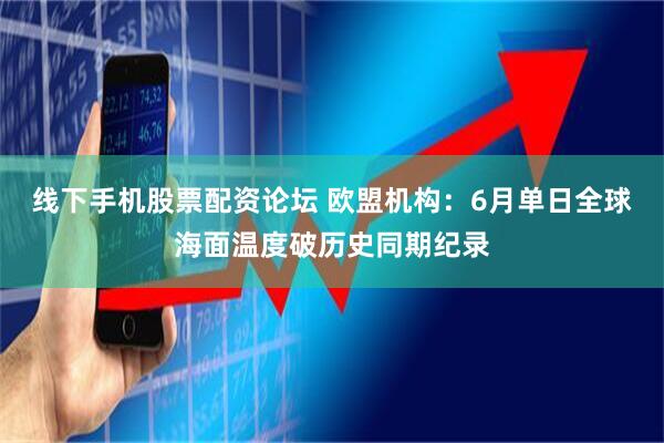 线下手机股票配资论坛 欧盟机构：6月单日全球海面温度破历史同期纪录