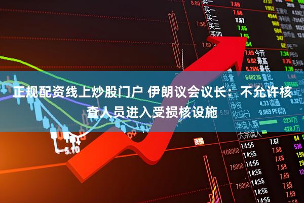 正规配资线上炒股门户 伊朗议会议长：不允许核查人员进入受损核设施