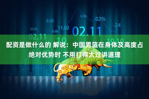配资是做什么的 解说：中国男篮在身体及高度占绝对优势时 不用打得太过讲道理