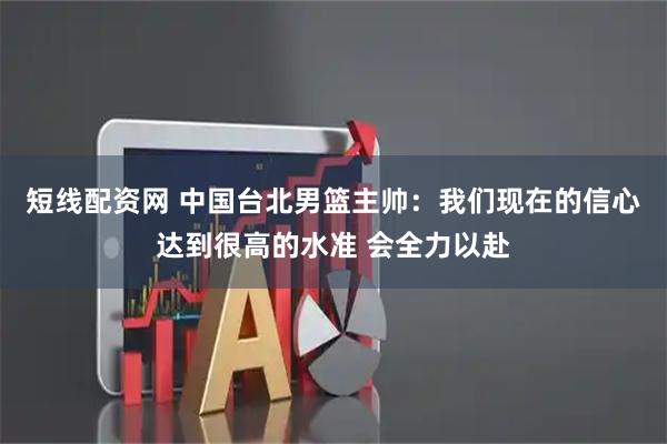 短线配资网 中国台北男篮主帅：我们现在的信心达到很高的水准 会全力以赴